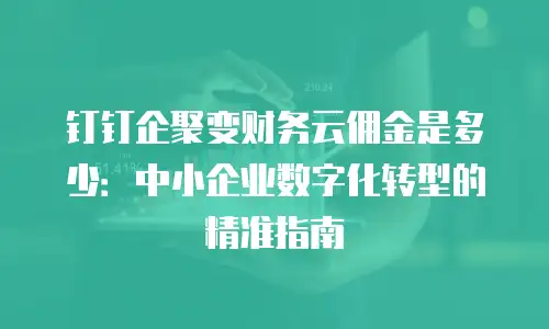 钉钉企聚变财务云佣金是多少：中小企业数字化转型的精准指南