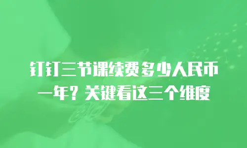 钉钉三节课续费多少人民币一年？关键看这三个维度