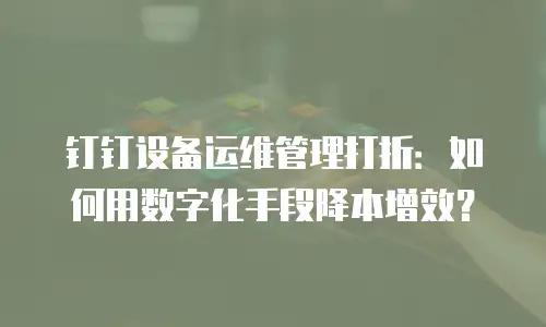 钉钉设备运维管理打折：如何用数字化手段降本增效？