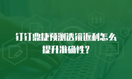 钉钉鼎捷预测透镜返利怎么提升准确性？