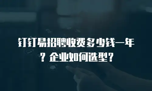 钉钉易招聘收费多少钱一年？企业如何选型？