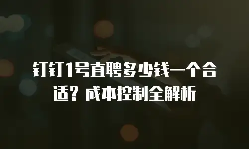 钉钉1号直聘多少钱一个合适？成本控制全解析