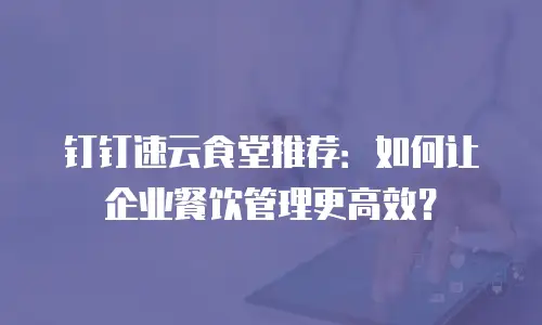 钉钉速云食堂推荐：如何让企业餐饮管理更高效？