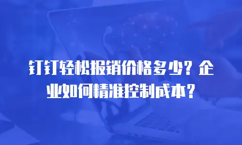 钉钉轻松报销价格多少？企业如何精准控制成本？