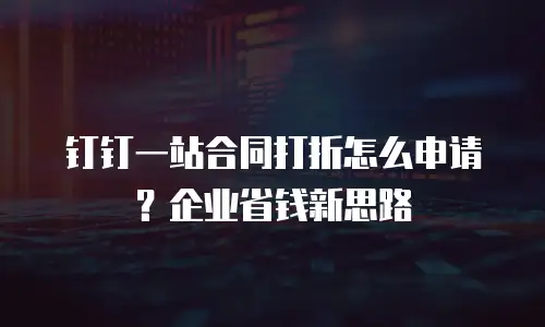 钉钉一站合同打折怎么申请？企业省钱新思路