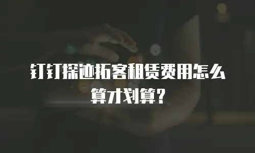 钉钉探迹拓客租赁费用怎么算才划算？