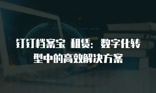 钉钉档案宝 租赁：数字化转型中的高效解决方案