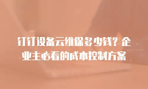 钉钉设备云维保多少钱？企业主必看的成本控制方案