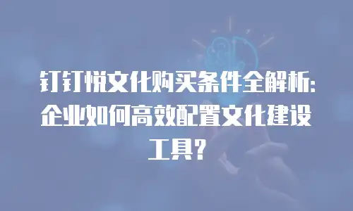 钉钉悦文化购买条件全解析：企业如何高效配置文化建设工具？