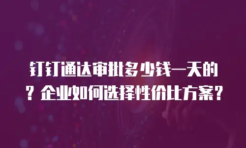 钉钉通达审批多少钱一天的？企业如何选择性价比方案？
