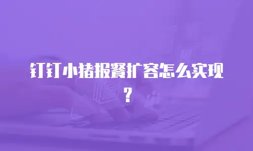 钉钉小猪报餐扩容怎么实现？