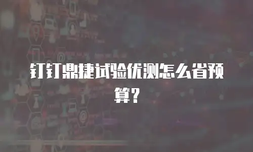 钉钉鼎捷试验优测怎么省预算？