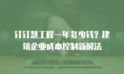 钉钉慧工程一年多少钱？建筑企业成本控制新解法