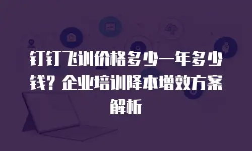 钉钉飞训价格多少一年多少钱？企业培训降本增效方案解析