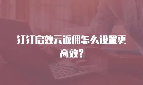 钉钉启效云返佣怎么设置更高效？