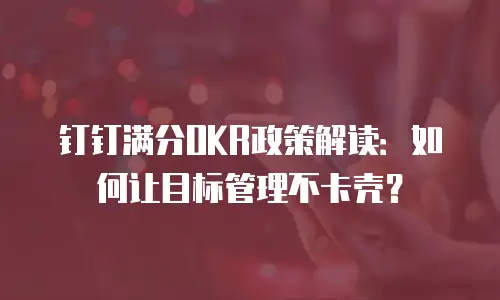 钉钉满分OKR政策解读：如何让目标管理不卡壳？