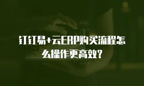 钉钉易+云ERP购买流程怎么操作更高效？