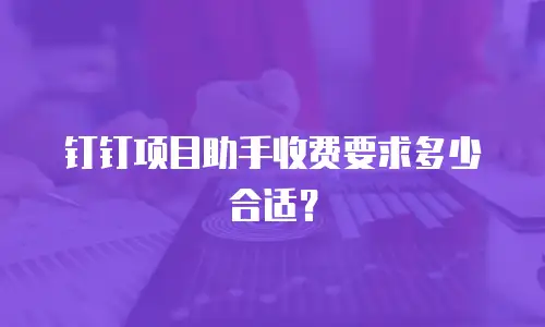 钉钉项目助手收费要求多少合适？