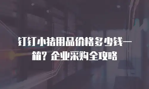 钉钉小猪用品价格多少钱一箱？企业采购全攻略