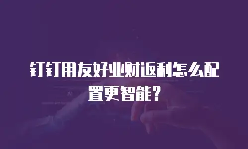 钉钉用友好业财返利怎么配置更智能？