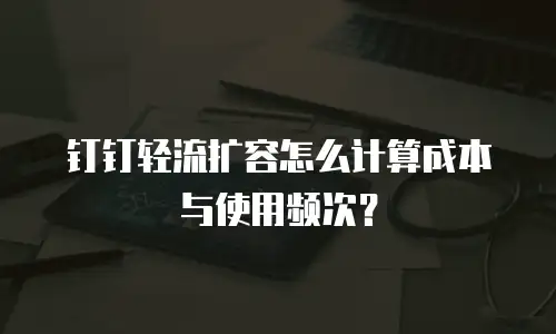 钉钉轻流扩容怎么计算成本与使用频次？