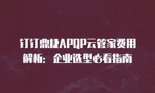 钉钉鼎捷APQP云管家费用解析：企业选型必看指南