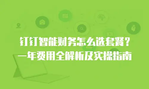 钉钉智能财务怎么选套餐？一年费用全解析及实操指南