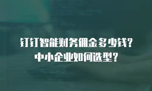 钉钉智能财务佣金多少钱？中小企业如何选型？
