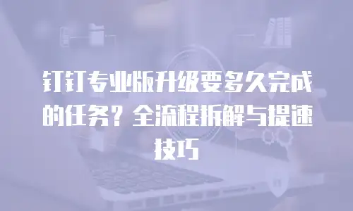 钉钉专业版升级要多久完成的任务？全流程拆解与提速技巧