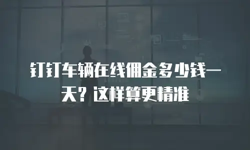 钉钉车辆在线佣金多少钱一天？这样算更精准