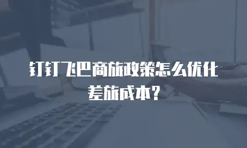 钉钉飞巴商旅政策怎么优化差旅成本？