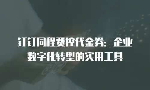 钉钉同程费控代金券：企业数字化转型的实用工具