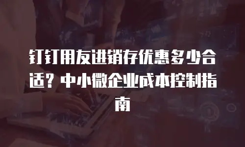 钉钉用友进销存优惠多少合适？中小微企业成本控制指南
