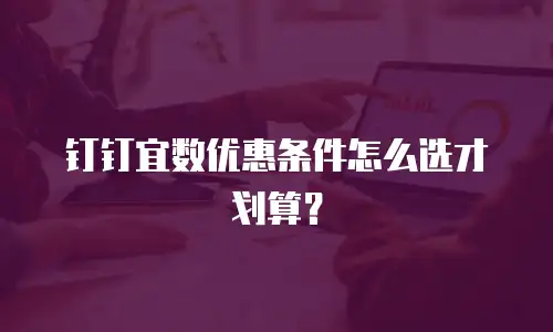 钉钉宜数优惠条件怎么选才划算？