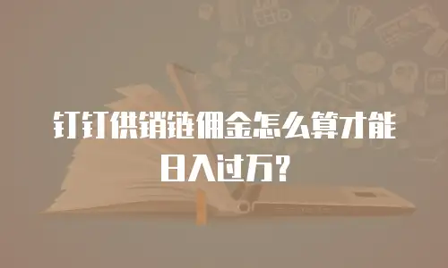 钉钉供销链佣金怎么算才能日入过万？