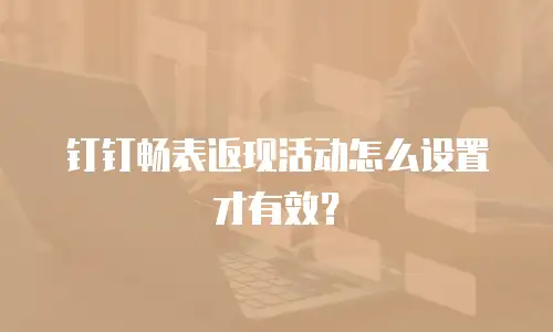 钉钉畅表返现活动怎么设置才有效？