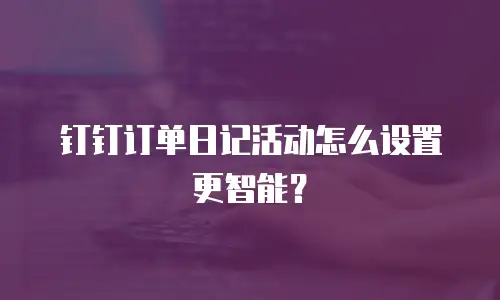 钉钉订单日记活动怎么设置更智能？