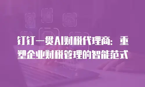 钉钉一贯AI财税代理商：重塑企业财税管理的智能范式