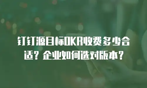 钉钉源目标OKR收费多少合适？企业如何选对版本？