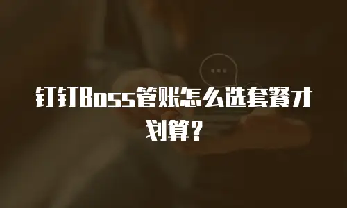 钉钉Boss管账怎么选套餐才划算？