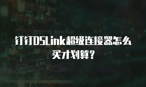 钉钉DSLink超级连接器怎么买才划算？
