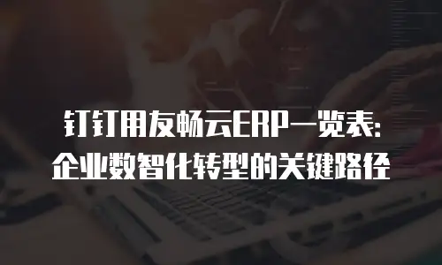 钉钉用友畅云ERP一览表：企业数智化转型的关键路径