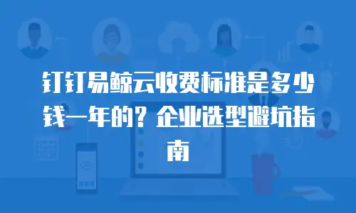 钉钉易鲸云收费标准是多少钱一年的？企业选型避坑指南