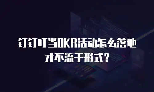 钉钉叮当OKR活动怎么落地才不流于形式？