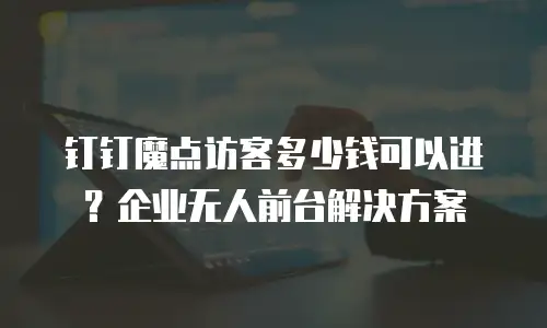 钉钉魔点访客多少钱可以进？企业无人前台解决方案