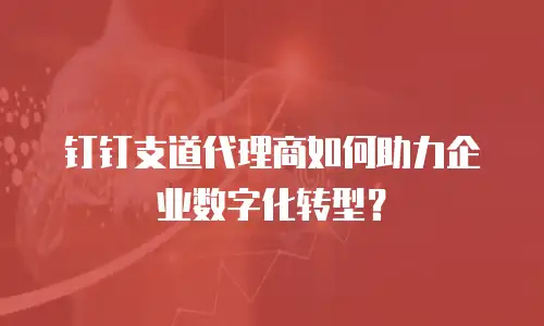 钉钉支道代理商如何助力企业数字化转型？