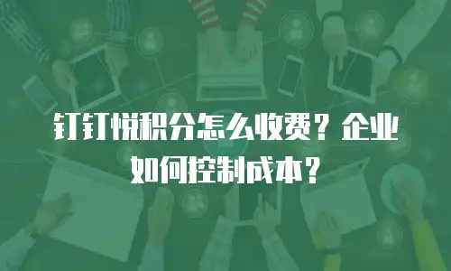 钉钉悦积分怎么收费？企业如何控制成本？