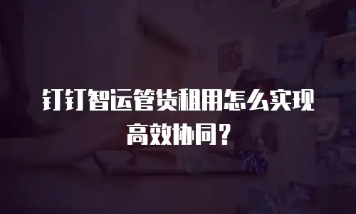 钉钉智运管货租用怎么实现高效协同？