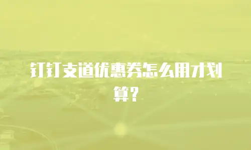 钉钉支道优惠券怎么用才划算？