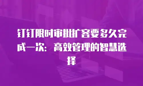 钉钉限时审批扩容要多久完成一次：高效管理的智慧选择